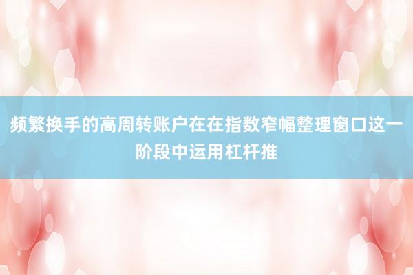 频繁换手的高周转账户在在指数窄幅整理窗口这一阶段中运用杠杆推