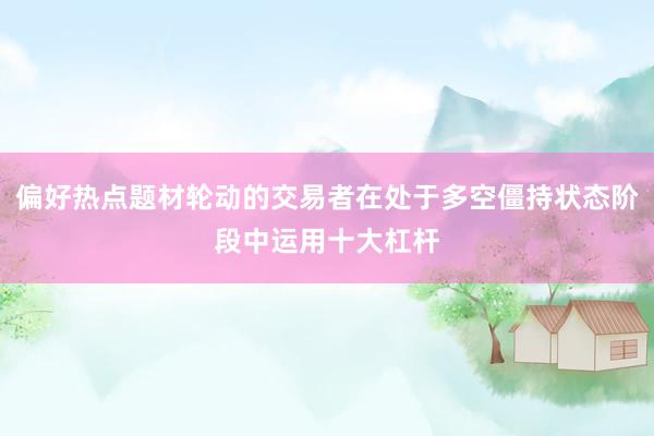 偏好热点题材轮动的交易者在处于多空僵持状态阶段中运用十大杠杆