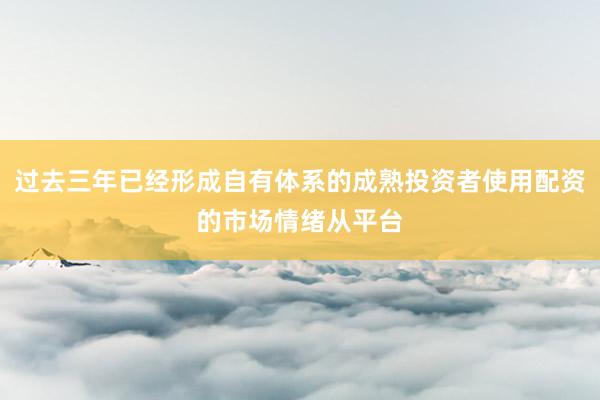 过去三年已经形成自有体系的成熟投资者使用配资的市场情绪从平台
