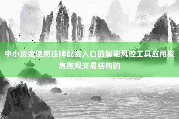 中小资金使用挂牌配资入口的智能风控工具应用聚焦微观交易结构的