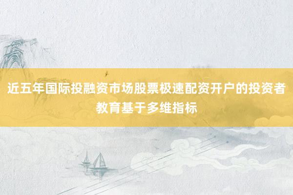 近五年国际投融资市场股票极速配资开户的投资者教育基于多维指标