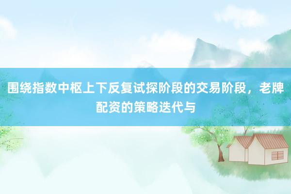 围绕指数中枢上下反复试探阶段的交易阶段，老牌配资的策略迭代与