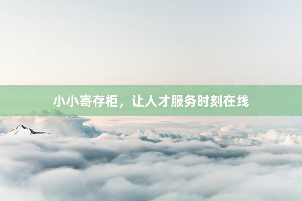 小小寄存柜，让人才服务时刻在线