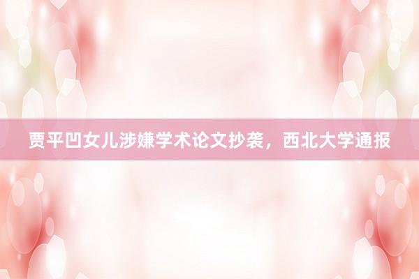 贾平凹女儿涉嫌学术论文抄袭，西北大学通报