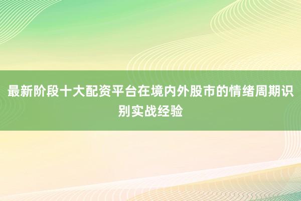 最新阶段十大配资平台在境内外股市的情绪周期识别实战经验
