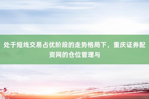 处于短线交易占优阶段的走势格局下，重庆证券配资网的仓位管理与