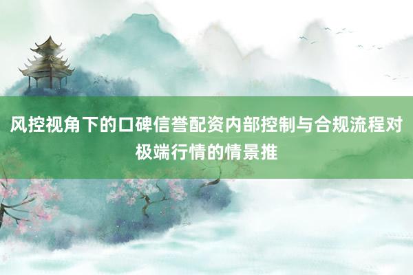 风控视角下的口碑信誉配资内部控制与合规流程对极端行情的情景推
