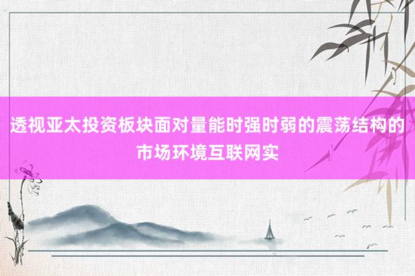透视亚太投资板块面对量能时强时弱的震荡结构的市场环境互联网实