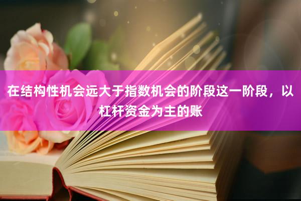 在结构性机会远大于指数机会的阶段这一阶段，以杠杆资金为主的账
