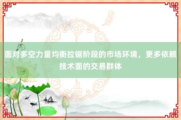 面对多空力量均衡拉锯阶段的市场环境，更多依赖技术面的交易群体