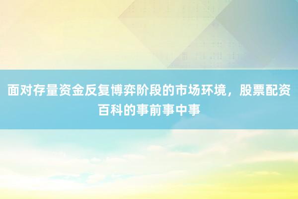 面对存量资金反复博弈阶段的市场环境，股票配资百科的事前事中事