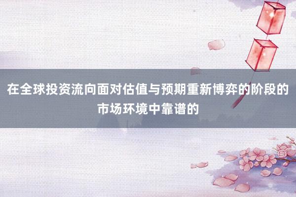 在全球投资流向面对估值与预期重新博弈的阶段的市场环境中靠谱的