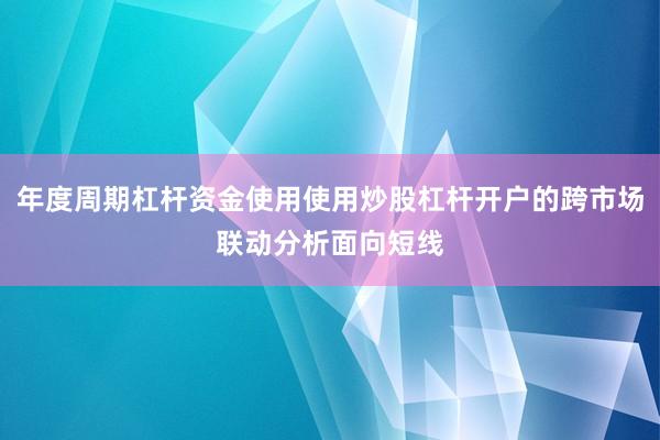 年度周期杠杆资金使用使用炒股杠杆开户的跨市场联动分析面向短线