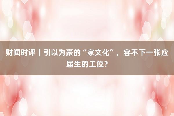 财闻时评｜引以为豪的“家文化”，容不下一张应届生的工位？