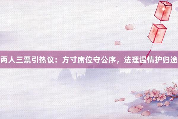 两人三票引热议：方寸席位守公序，法理温情护归途