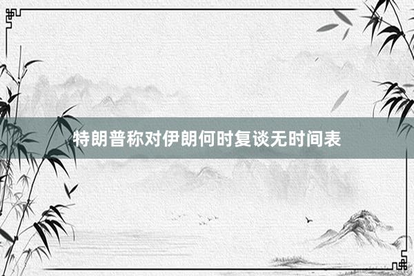 特朗普称对伊朗何时复谈无时间表
