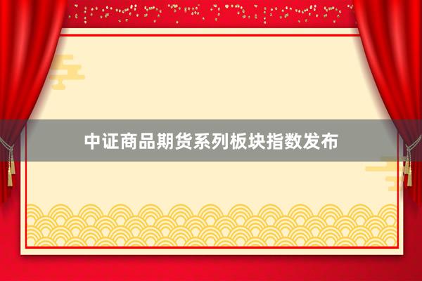 中证商品期货系列板块指数发布