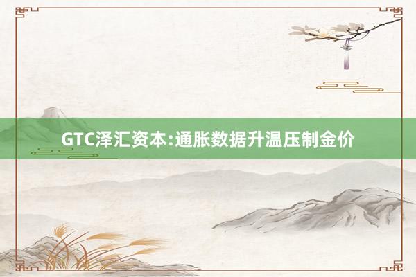 GTC泽汇资本:通胀数据升温压制金价