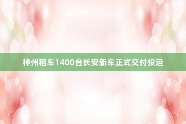 神州租车1400台长安新车正式交付投运
