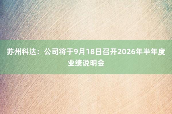 苏州科达：公司将于9月18日召开2026年半年度业绩说明会