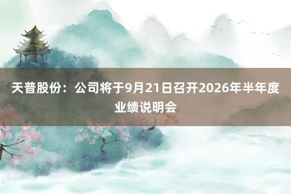 天普股份：公司将于9月21日召开2026年半年度业绩说明会
