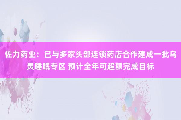 佐力药业：已与多家头部连锁药店合作建成一批乌灵睡眠专区 预计全年可超额完成目标