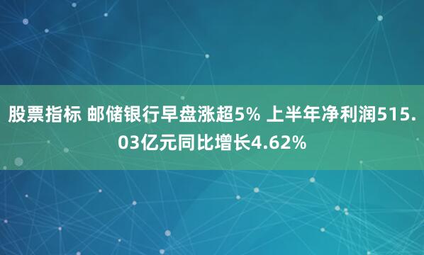 股票指标 邮储银行早盘涨超5% 上半年净利润515.03亿元同比增长4.62%