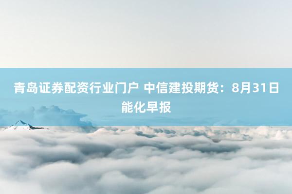 青岛证券配资行业门户 中信建投期货：8月31日能化早报