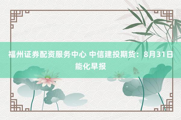 福州证券配资服务中心 中信建投期货：8月31日能化早报