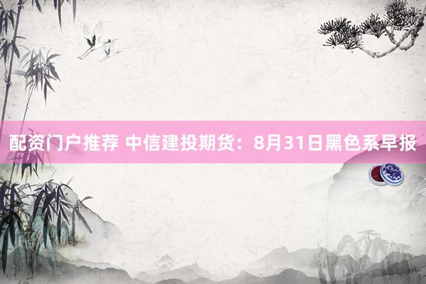 配资门户推荐 中信建投期货：8月31日黑色系早报