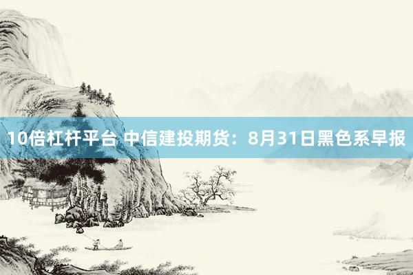 10倍杠杆平台 中信建投期货：8月31日黑色系早报