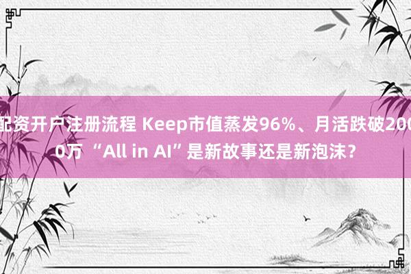 配资开户注册流程 Keep市值蒸发96%、月活跌破2000万 “All in AI”是新故事还是新泡沫？