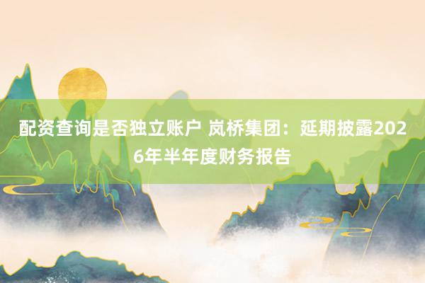 配资查询是否独立账户 岚桥集团：延期披露2026年半年度财务报告