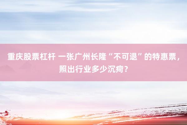 重庆股票杠杆 一张广州长隆“不可退”的特惠票，照出行业多少沉疴？