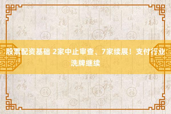 股票配资基础 2家中止审查、7家续展！支付行业洗牌继续