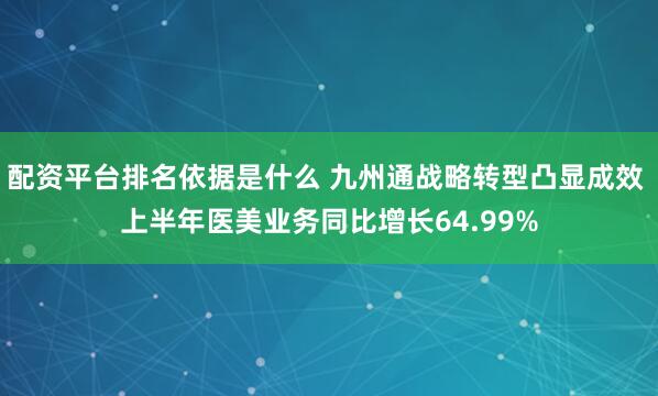 配资平台排名依据是什么 九州通战略转型凸显成效 上半年医美业务同比增长64.99%
