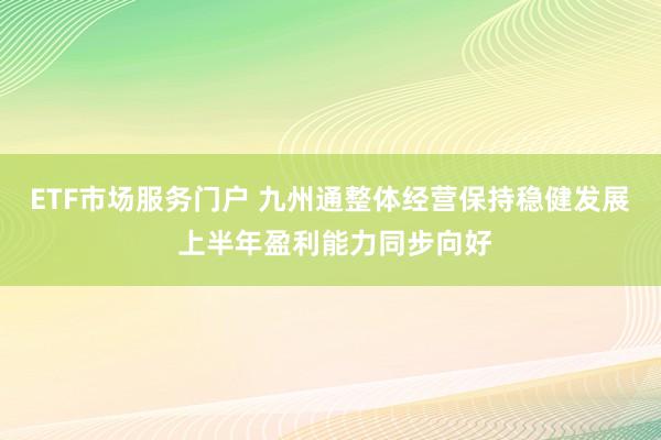 ETF市场服务门户 九州通整体经营保持稳健发展 上半年盈利能力同步向好