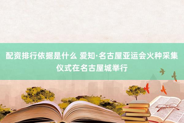 配资排行依据是什么 爱知·名古屋亚运会火种采集仪式在名古屋城举行