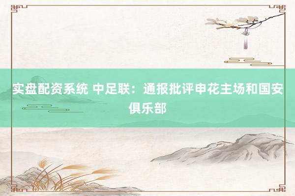 实盘配资系统 中足联：通报批评申花主场和国安俱乐部