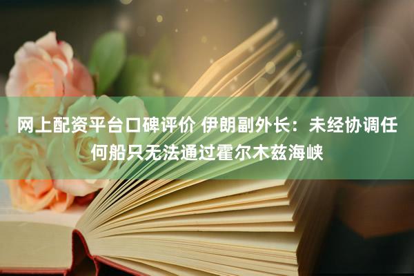 网上配资平台口碑评价 伊朗副外长：未经协调任何船只无法通过霍尔木兹海峡