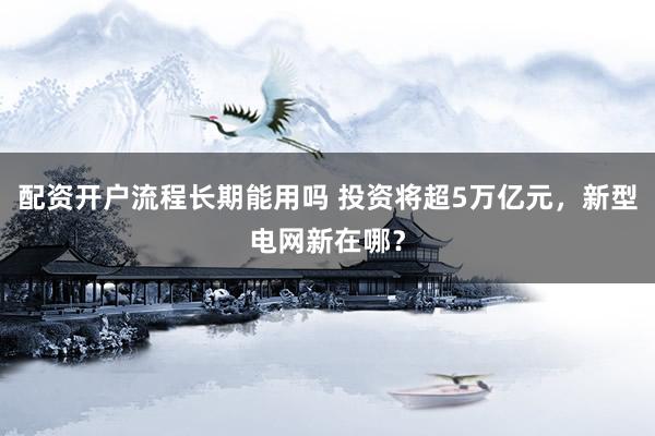 配资开户流程长期能用吗 投资将超5万亿元，新型电网新在哪？