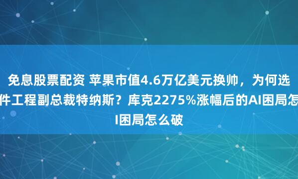 免息股票配资 苹果市值4.6万亿美元换帅，为何选择硬件工程副总裁特纳斯？库克2275%涨幅后的AI困局怎么破