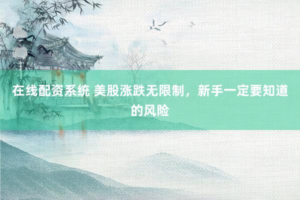 在线配资系统 美股涨跌无限制，新手一定要知道的风险