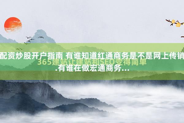 配资炒股开户指南 有谁知道红通商务是不是网上传销.有谁在做宏通商务...