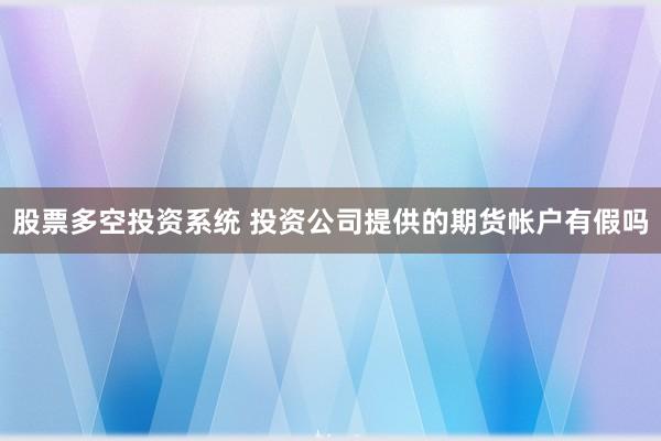 股票多空投资系统 投资公司提供的期货帐户有假吗