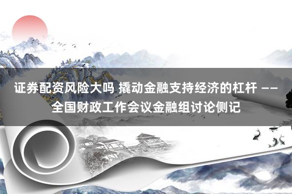 证券配资风险大吗 撬动金融支持经济的杠杆 ——全国财政工作会议金融组讨论侧记