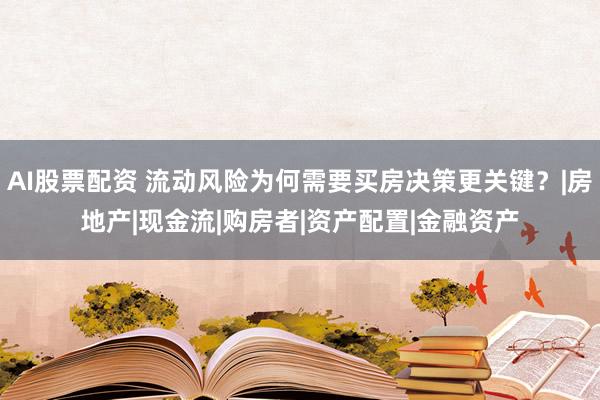 AI股票配资 流动风险为何需要买房决策更关键？|房地产|现金流|购房者|资产配置|金融资产
