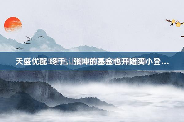 天盛优配 终于，张坤的基金也开始买小登...