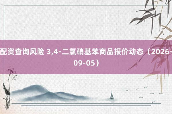 配资查询风险 3,4-二氯硝基苯商品报价动态（2026-09-05）
