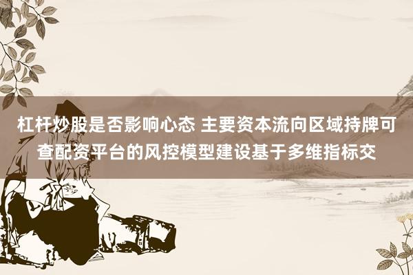 杠杆炒股是否影响心态 主要资本流向区域持牌可查配资平台的风控模型建设基于多维指标交